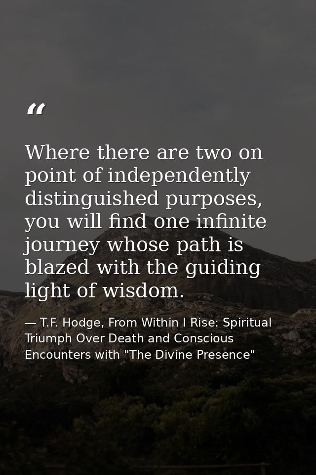 Where there are two on point of independently distinguished purposes, you will find one infinite journey whose path is b — T.F. Hodge, From Within I Rise: Spiritual Triumph Over Death and Conscious Encounters with "The Divine Presence"