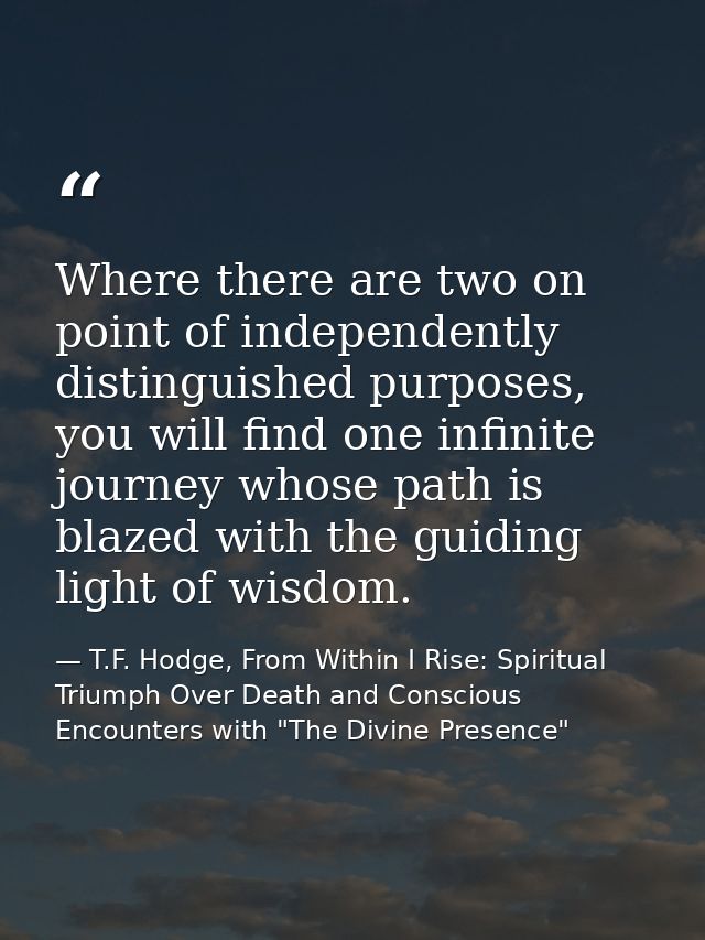 Where there are two on point of independently distinguished purposes, you will find one infinite journey whose path is b — T.F. Hodge, From Within I Rise: Spiritual Triumph Over Death and Conscious Encounters with "The Divine Presence"