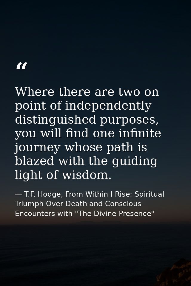 Where there are two on point of independently distinguished purposes, you will find one infinite journey whose path is b — T.F. Hodge, From Within I Rise: Spiritual Triumph Over Death and Conscious Encounters with "The Divine Presence"