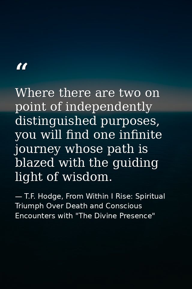 Where there are two on point of independently distinguished purposes, you will find one infinite journey whose path is b — T.F. Hodge, From Within I Rise: Spiritual Triumph Over Death and Conscious Encounters with "The Divine Presence"