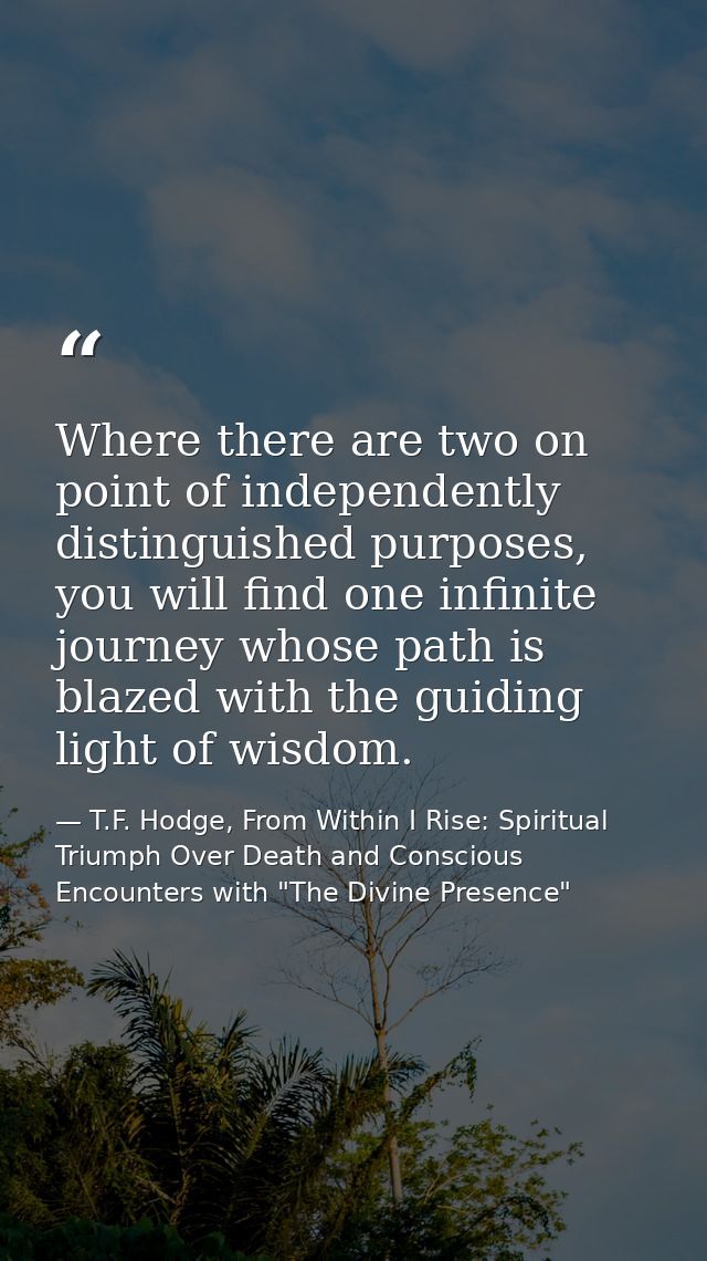 Where there are two on point of independently distinguished purposes, you will find one infinite journey whose path is b — T.F. Hodge, From Within I Rise: Spiritual Triumph Over Death and Conscious Encounters with "The Divine Presence"