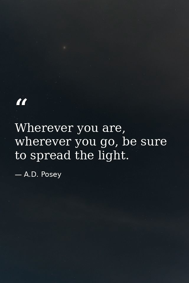 Wherever you are, wherever you go, be sure to spread the light. — A.D. Posey