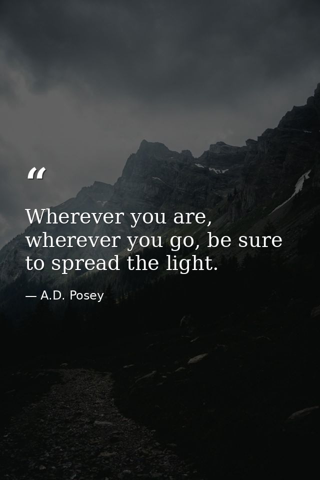 Wherever you are, wherever you go, be sure to spread the light. — A.D. Posey