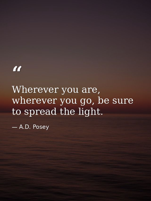 Wherever you are, wherever you go, be sure to spread the light. — A.D. Posey