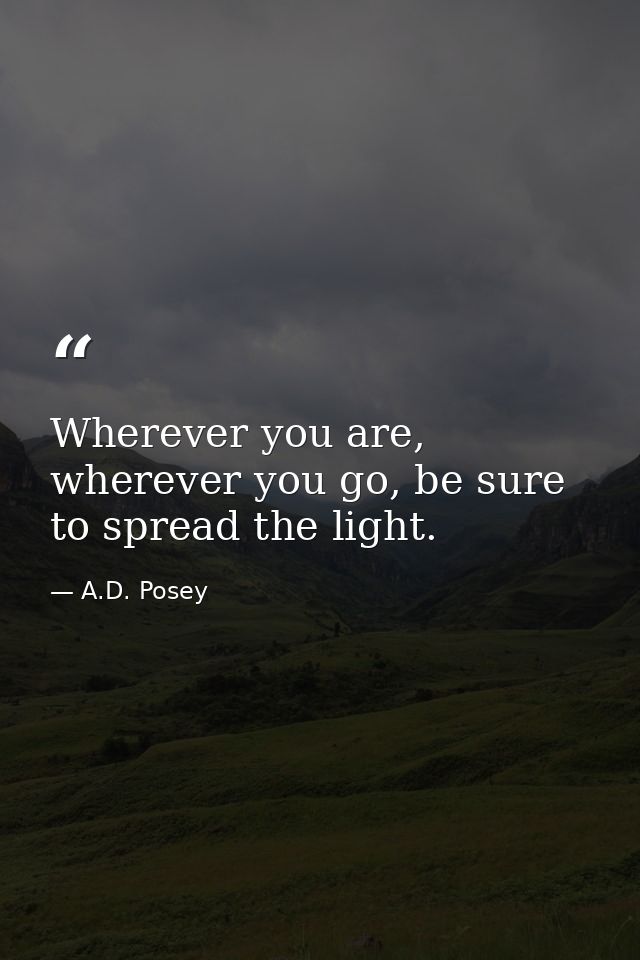 Wherever you are, wherever you go, be sure to spread the light. — A.D. Posey