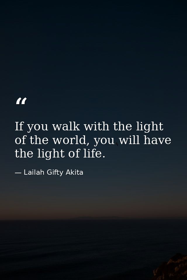 If you walk with the light of the world, you will have the light of life. — Lailah Gifty Akita