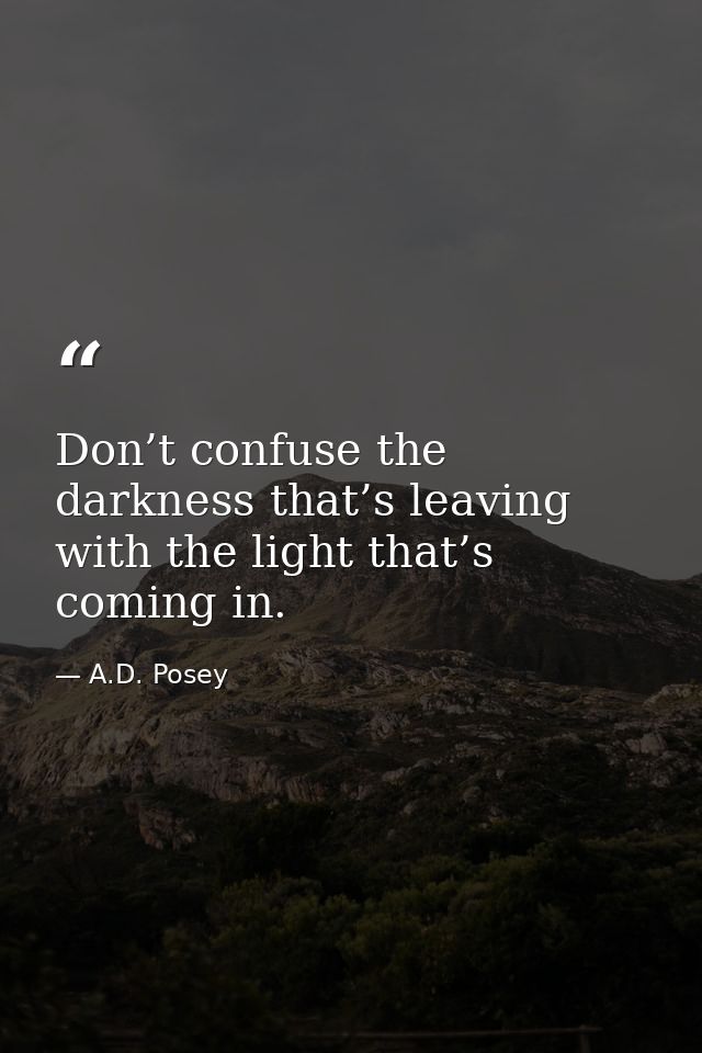 Don’t confuse the darkness that’s leaving with the light that’s coming in. — A.D. Posey