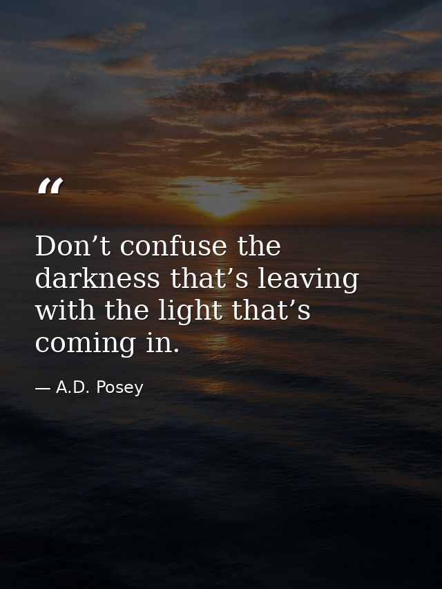 Don’t confuse the darkness that’s leaving with the light that’s coming in. — A.D. Posey