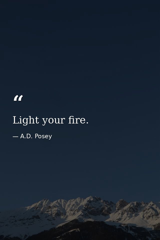Light your fire. — A.D. Posey
