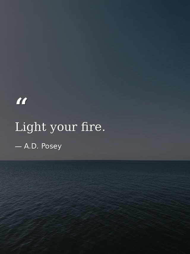 Light your fire. — A.D. Posey