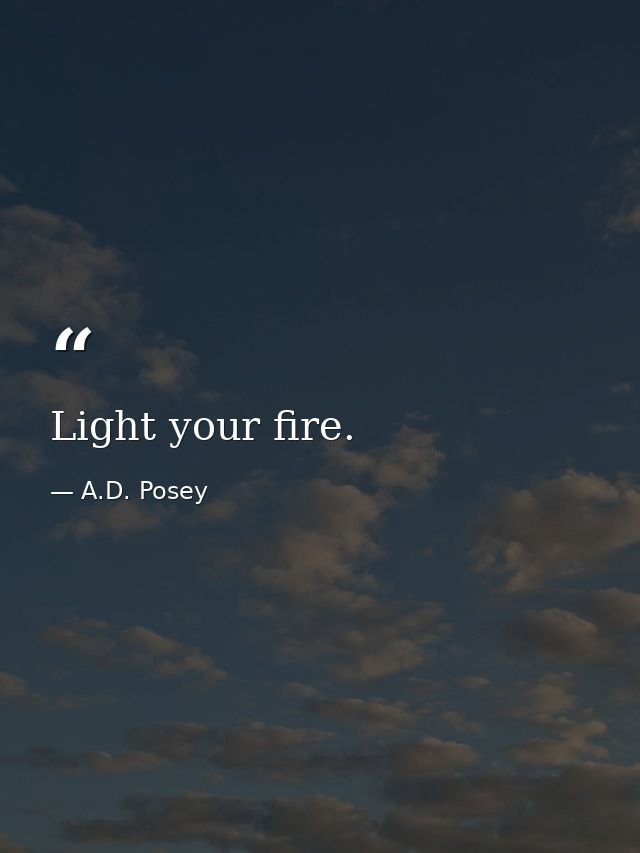 Light your fire. — A.D. Posey