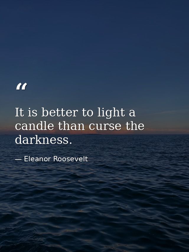 It is better to light a candle than curse the darkness. — Eleanor Roosevelt