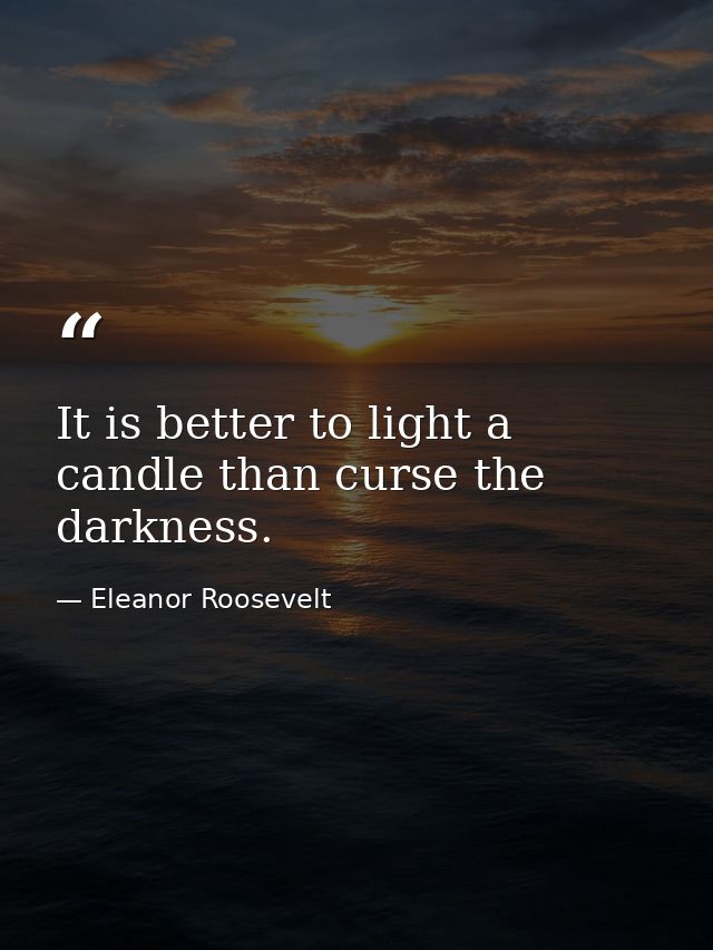 It is better to light a candle than curse the darkness. — Eleanor Roosevelt