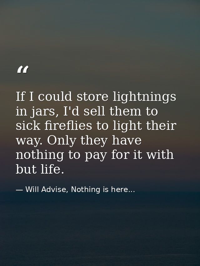 If I could store lightnings in jars, I'd sell them to sick fireflies to light their way. Only they have nothing to pay f — Will Advise, Nothing is here...