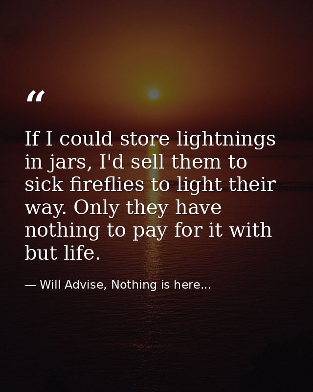 If I could store lightnings in jars, I'd sell them to sick fireflies to light their way. Only they have nothing to pay f — Will Advise, Nothing is here...