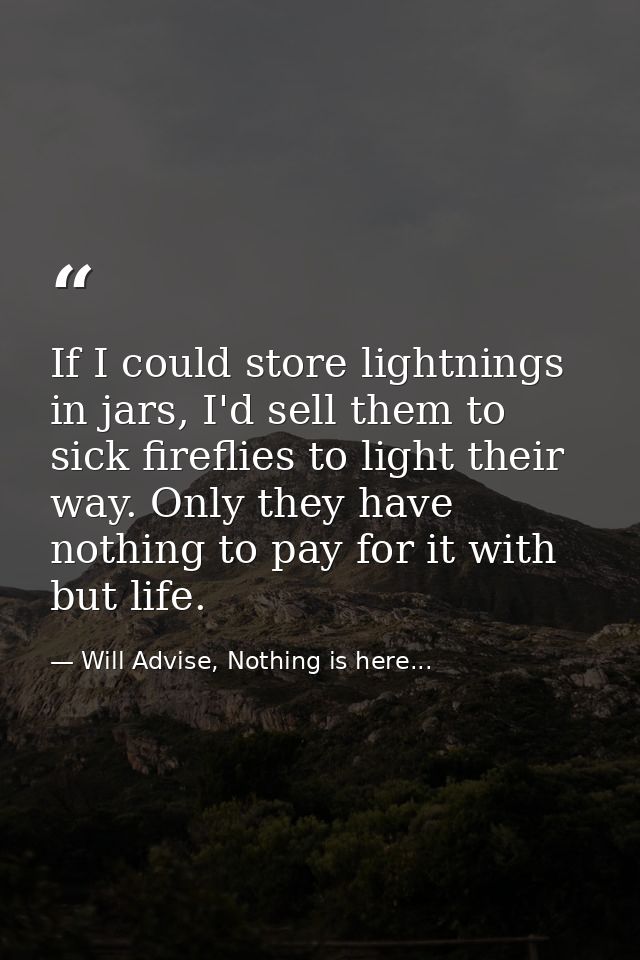 If I could store lightnings in jars, I'd sell them to sick fireflies to light their way. Only they have nothing to pay f — Will Advise, Nothing is here...