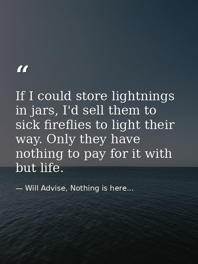 If I could store lightnings in jars, I'd sell them to sick fireflies to light their way. Only they have nothing to pay f — Will Advise, Nothing is here...