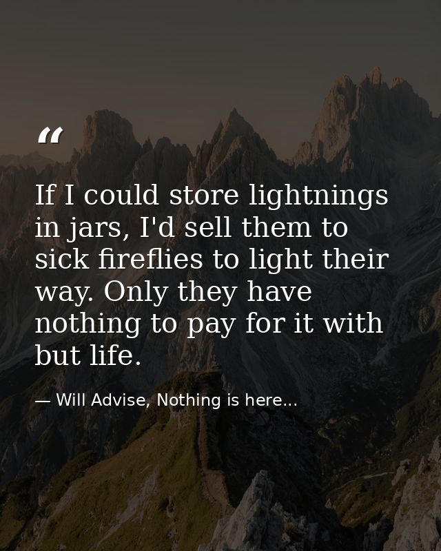 If I could store lightnings in jars, I'd sell them to sick fireflies to light their way. Only they have nothing to pay f — Will Advise, Nothing is here...