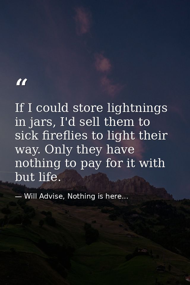 If I could store lightnings in jars, I'd sell them to sick fireflies to light their way. Only they have nothing to pay f — Will Advise, Nothing is here...
