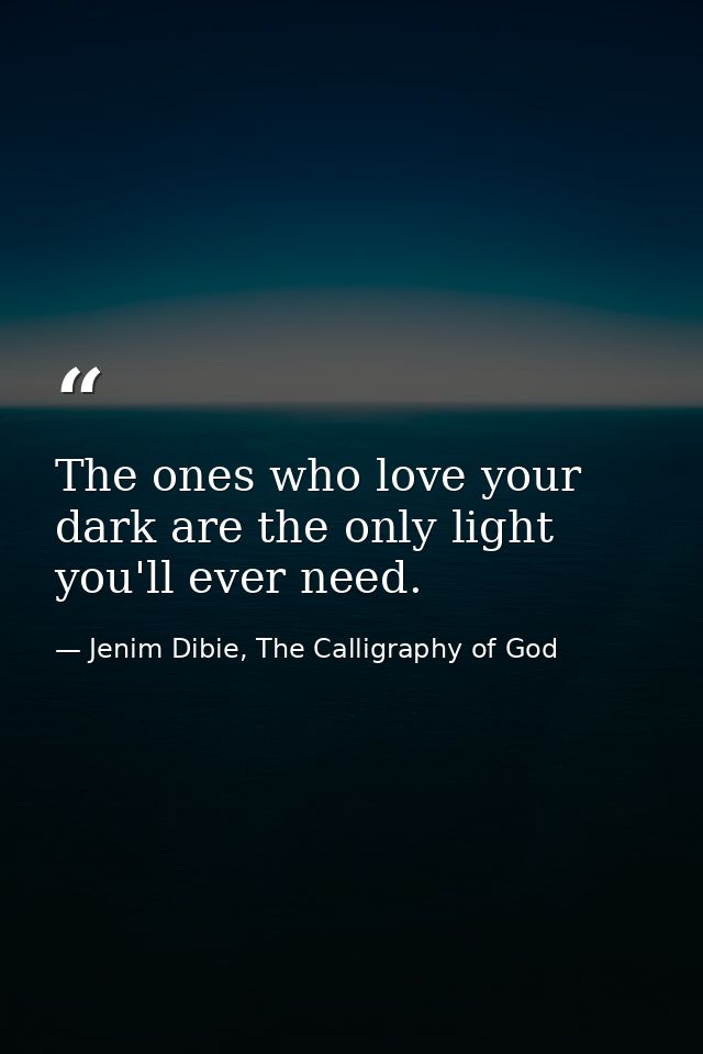 The ones who love your dark are the only light you'll ever need. — Jenim Dibie, The Calligraphy of God