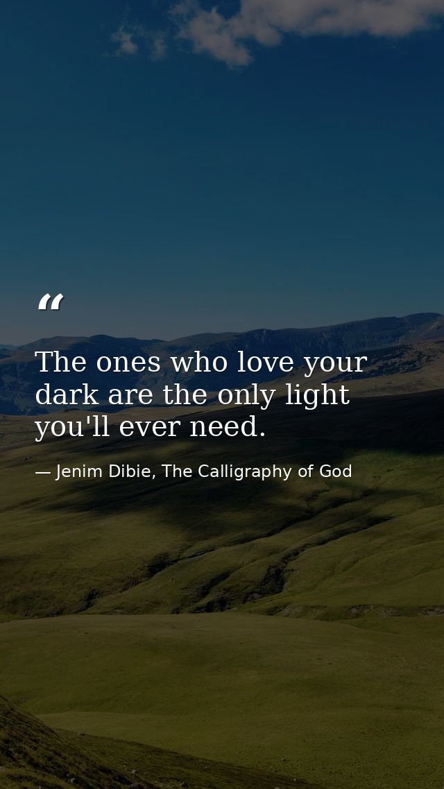 The ones who love your dark are the only light you'll ever need. — Jenim Dibie, The Calligraphy of God
