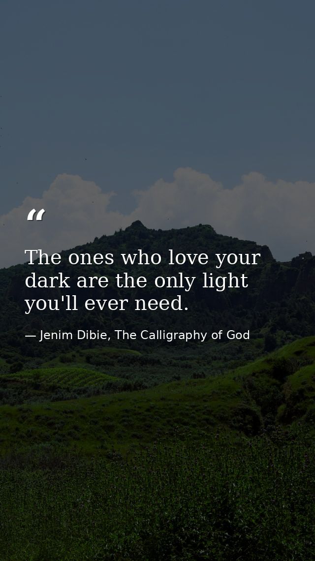 The ones who love your dark are the only light you'll ever need. — Jenim Dibie, The Calligraphy of God