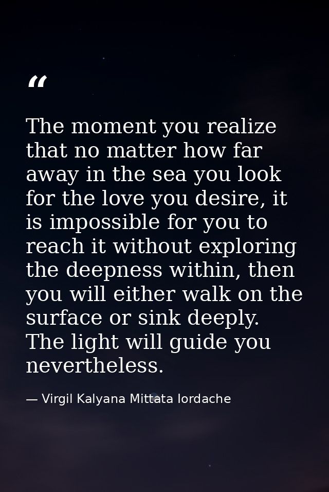The moment you realize that no matter how far away in the sea you look for the love you desire, it is impossible for you — Virgil Kalyana Mittata Iordache