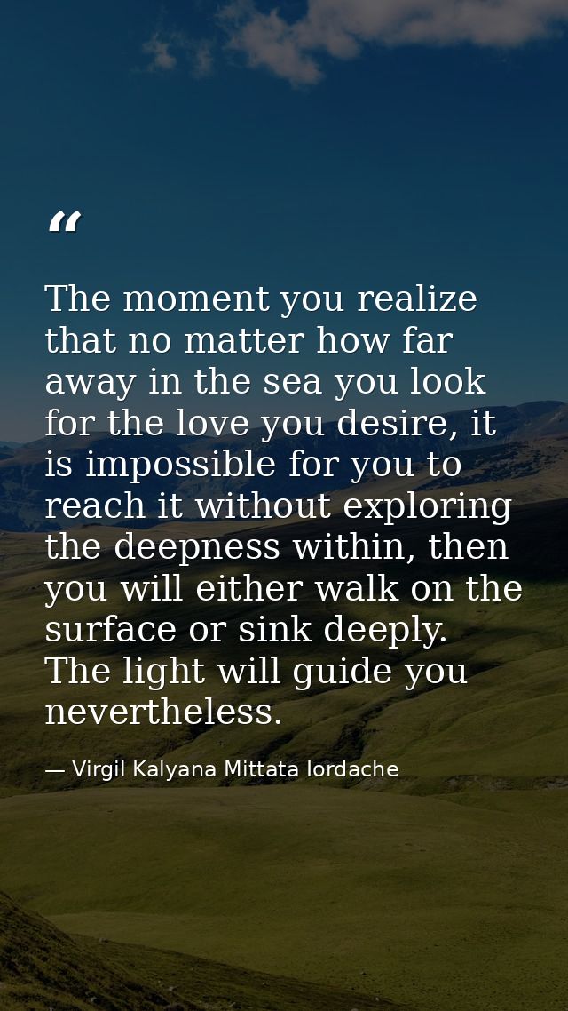 The moment you realize that no matter how far away in the sea you look for the love you desire, it is impossible for you — Virgil Kalyana Mittata Iordache