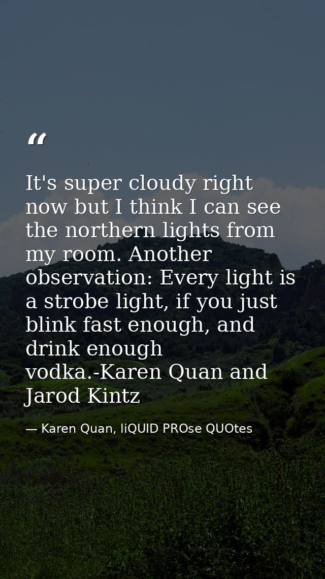 It's super cloudy right now but I think I can see the northern lights from my room. Another observation: Every light is  — Karen Quan, liQUID PROse QUOtes