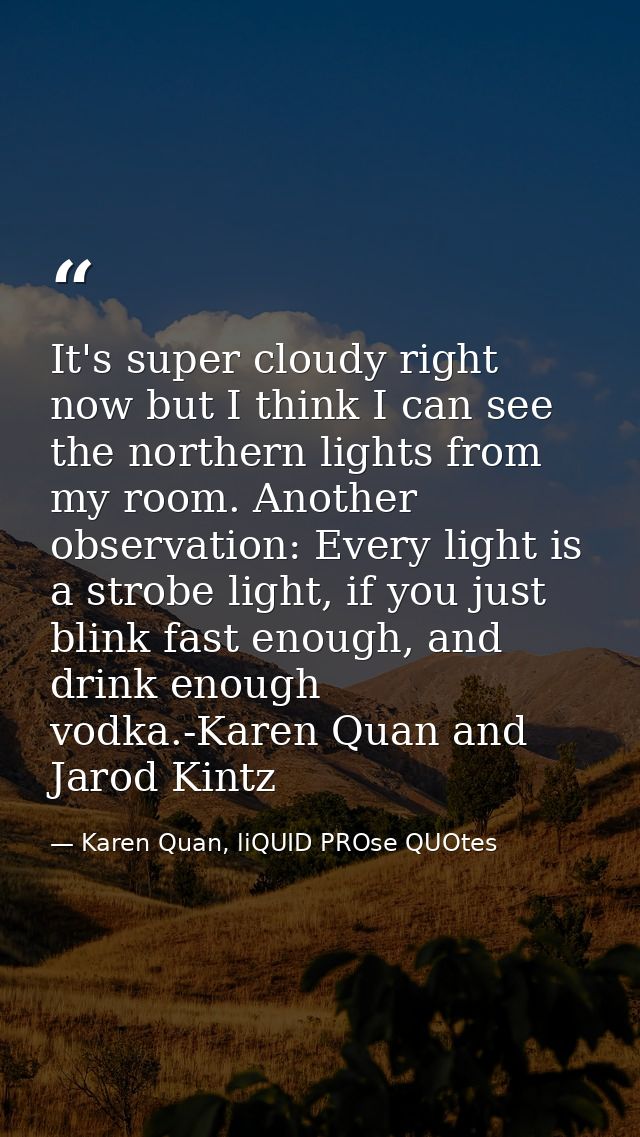 It's super cloudy right now but I think I can see the northern lights from my room. Another observation: Every light is  — Karen Quan, liQUID PROse QUOtes
