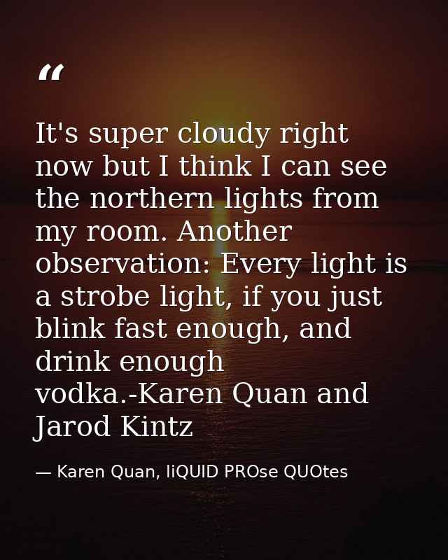 It's super cloudy right now but I think I can see the northern lights from my room. Another observation: Every light is  — Karen Quan, liQUID PROse QUOtes