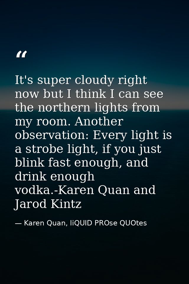 It's super cloudy right now but I think I can see the northern lights from my room. Another observation: Every light is  — Karen Quan, liQUID PROse QUOtes