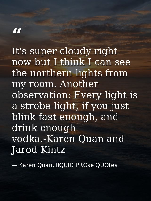 It's super cloudy right now but I think I can see the northern lights from my room. Another observation: Every light is  — Karen Quan, liQUID PROse QUOtes