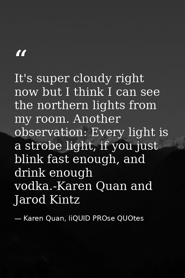 It's super cloudy right now but I think I can see the northern lights from my room. Another observation: Every light is  — Karen Quan, liQUID PROse QUOtes