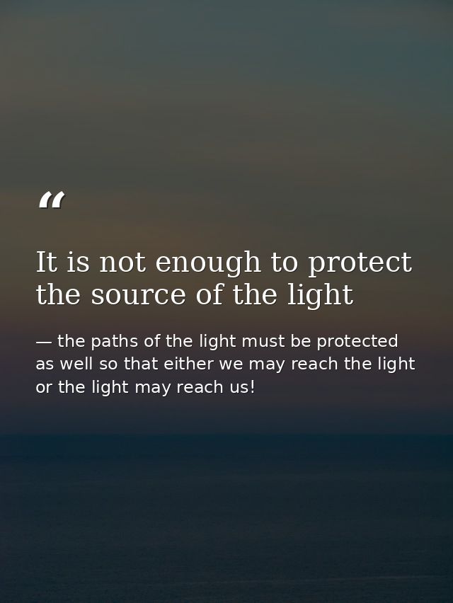 It is not enough to protect the source of the light — the paths of the light must be protected as well so that either we may reach the light or the light may reach us!