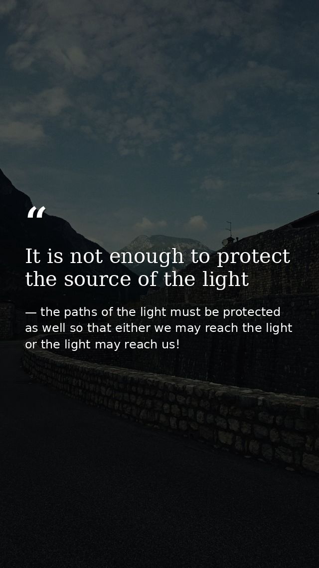 It is not enough to protect the source of the light — the paths of the light must be protected as well so that either we may reach the light or the light may reach us!