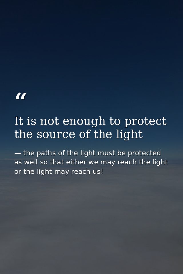It is not enough to protect the source of the light — the paths of the light must be protected as well so that either we may reach the light or the light may reach us!