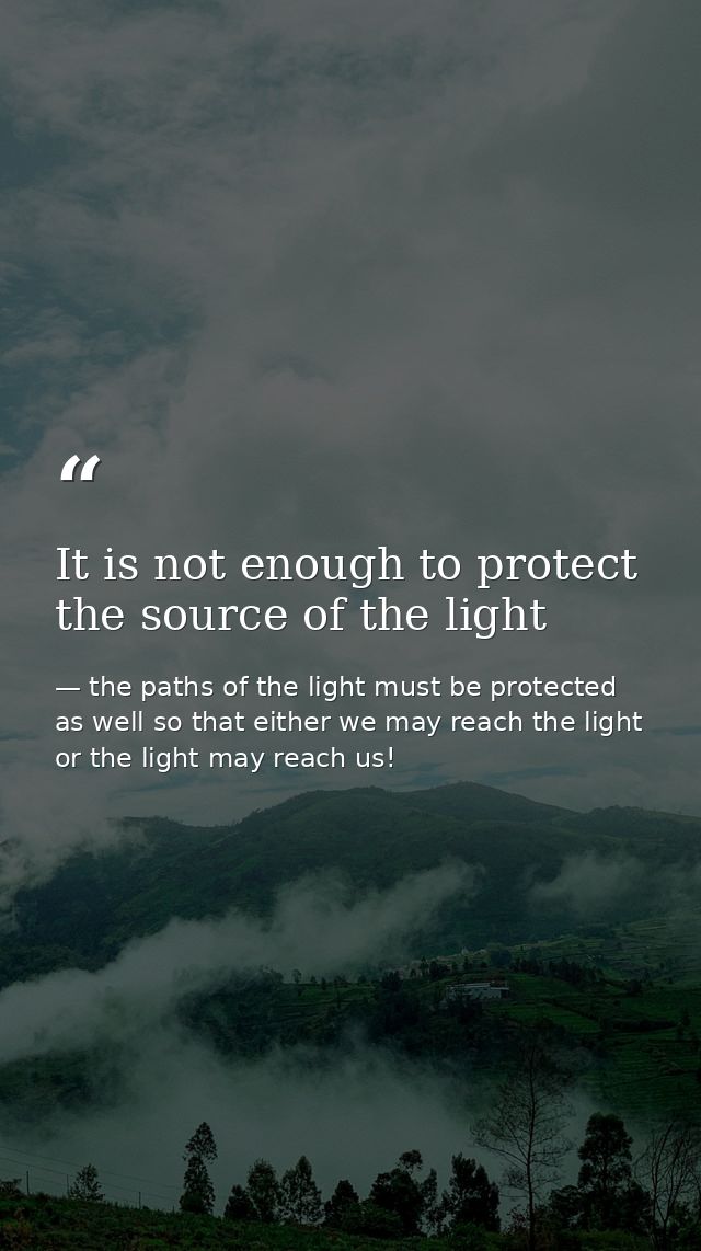 It is not enough to protect the source of the light — the paths of the light must be protected as well so that either we may reach the light or the light may reach us!