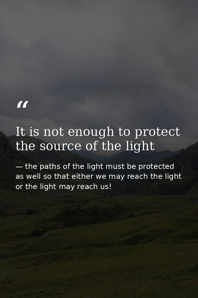 It is not enough to protect the source of the light — the paths of the light must be protected as well so that either we may reach the light or the light may reach us!