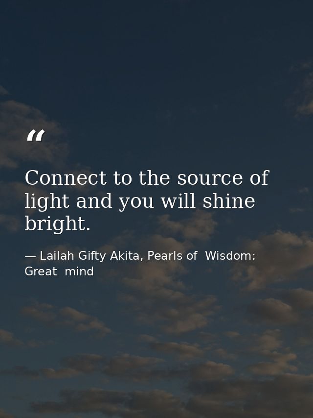 Connect to the source of light and you will shine bright. — Lailah Gifty Akita, Pearls of  Wisdom: Great  mind