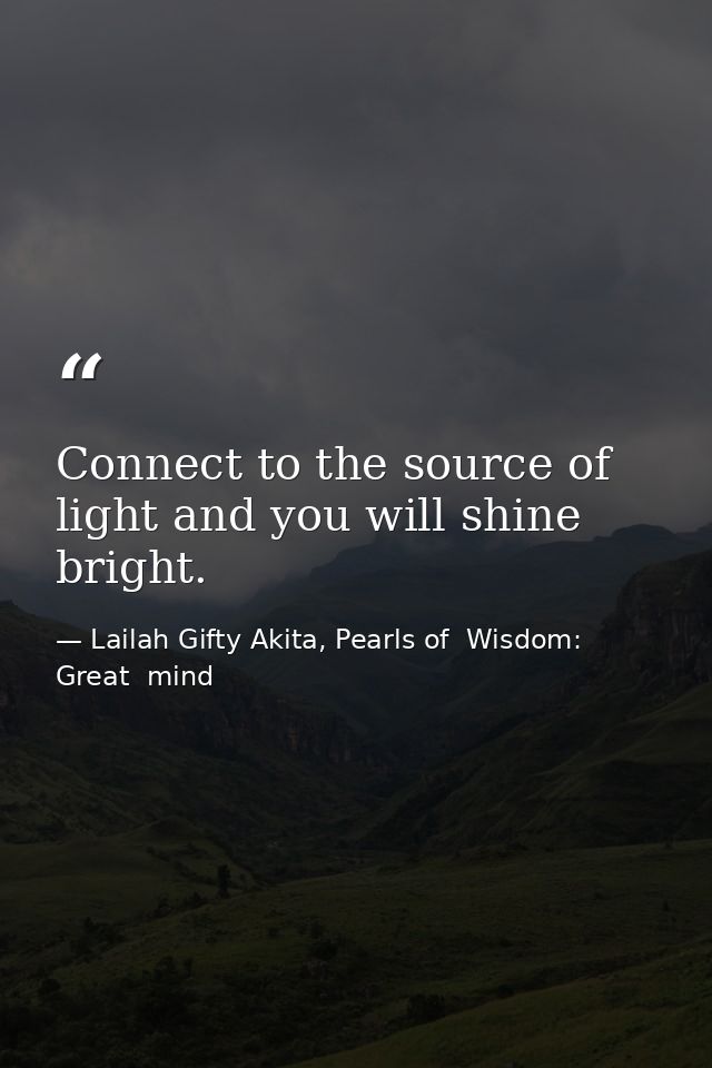 Connect to the source of light and you will shine bright. — Lailah Gifty Akita, Pearls of  Wisdom: Great  mind