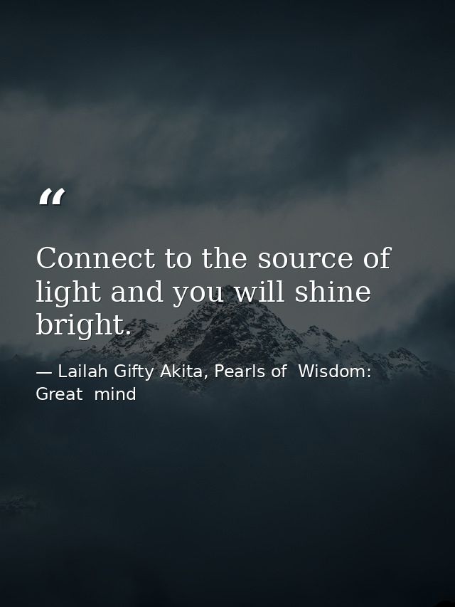 Connect to the source of light and you will shine bright. — Lailah Gifty Akita, Pearls of  Wisdom: Great  mind