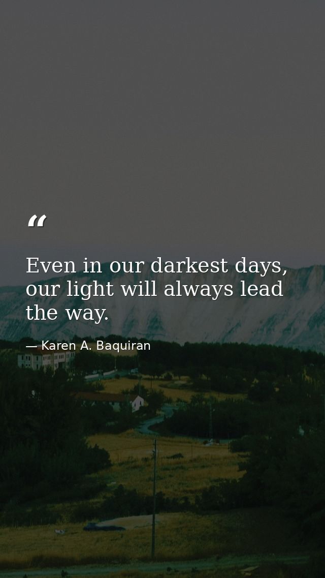 Even in our darkest days, our light will always lead the way. — Karen A. Baquiran