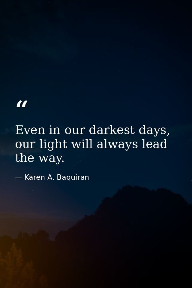 Even in our darkest days, our light will always lead the way. — Karen A. Baquiran