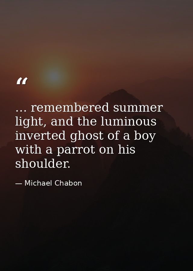 … remembered summer light, and the luminous inverted ghost of a boy with a parrot on his shoulder. — Michael Chabon