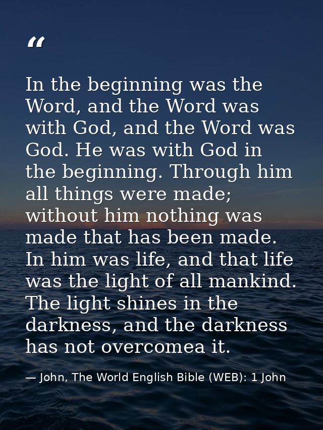 In the beginning was the Word, and the Word was with God, and the Word was God. He was with God in the beginning. Throug — John, The World English Bible (WEB): 1 John