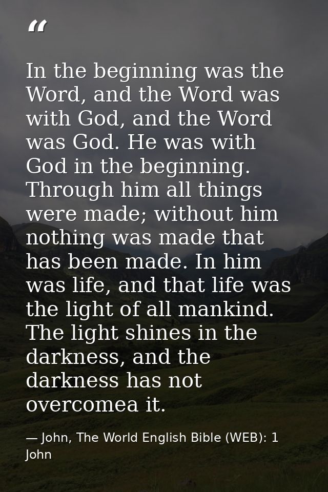 In the beginning was the Word, and the Word was with God, and the Word was God. He was with God in the beginning. Throug — John, The World English Bible (WEB): 1 John