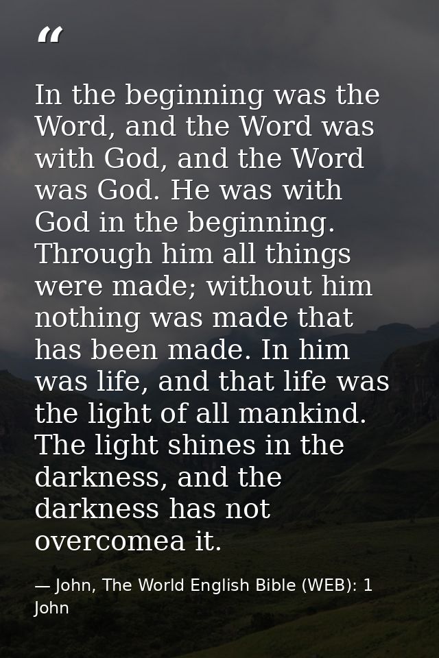 In the beginning was the Word, and the Word was with God, and the Word was God. He was with God in the beginning. Throug — John, The World English Bible (WEB): 1 John