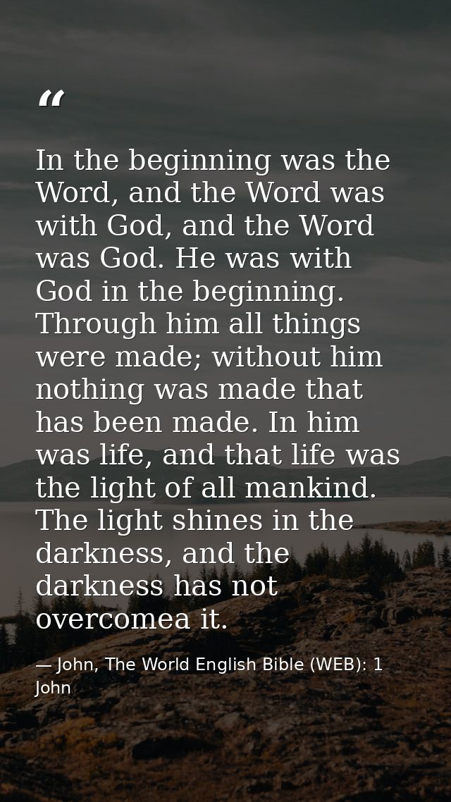In the beginning was the Word, and the Word was with God, and the Word was God. He was with God in the beginning. Throug — John, The World English Bible (WEB): 1 John
