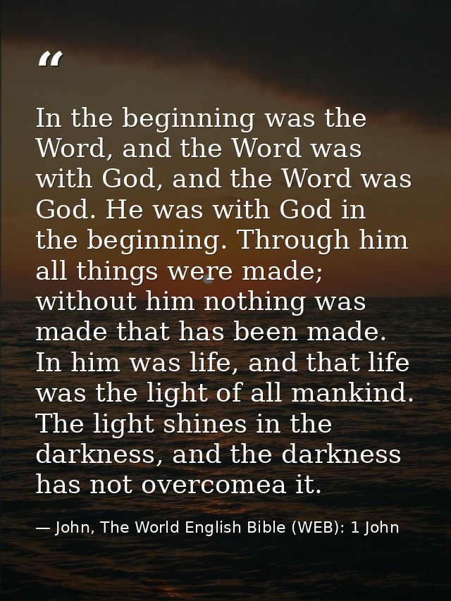 In the beginning was the Word, and the Word was with God, and the Word was God. He was with God in the beginning. Throug — John, The World English Bible (WEB): 1 John